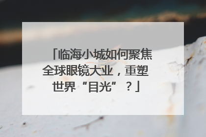临海小城如何聚焦全球眼镜大业，重塑世界“目光”？