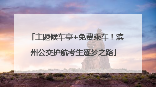 主题候车亭+免费乘车！滨州公交护航考生逐梦之路