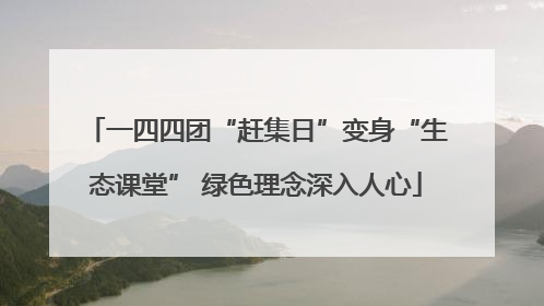 一四四团“赶集日”变身“生态课堂” 绿色理念深入人心
