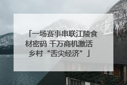 一场赛事串联江陵食材密码 千万商机激活乡村“舌尖经济”