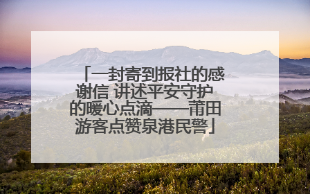一封寄到报社的感谢信 讲述平安守护的暖心点滴——莆田游客点赞泉港民警