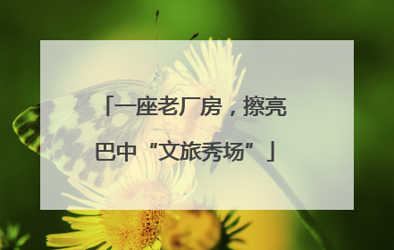 一座老厂房，擦亮巴中“文旅秀场”
