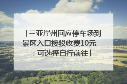 三亚崖州回应停车场到景区入口接驳收费10元：可选择自行前往