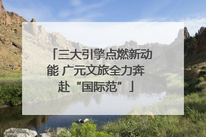 三大引擎点燃新动能 广元文旅全力奔赴“国际范”