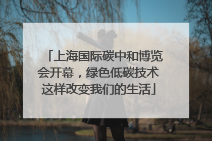 上海国际碳中和博览会开幕，绿色低碳技术这样改变我们的生活