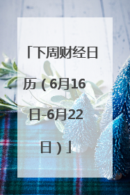 下周财经日历（6月16日-6月22日）