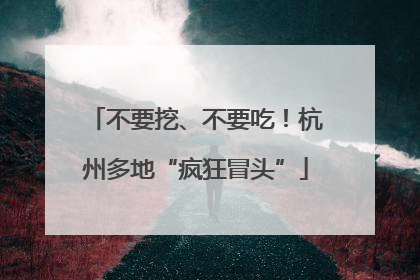 不要挖、不要吃！杭州多地“疯狂冒头”