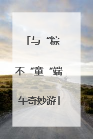 与“粽 不“童“端午奇妙游