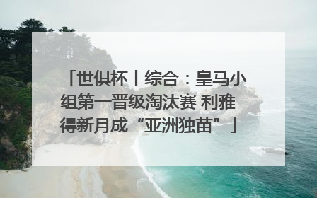 世俱杯丨综合：皇马小组第一晋级淘汰赛 利雅得新月成“亚洲独苗”