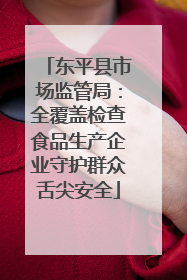 东平县市场监管局：全覆盖检查食品生产企业守护群众舌尖安全