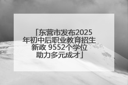 东营市发布2025年初中后职业教育招生新政 9552个学位助力多元成才