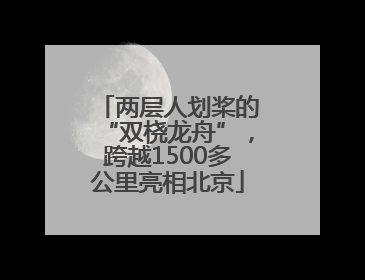 两层人划桨的“双桡龙舟”，跨越1500多公里亮相北京