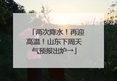 两次降水！再迎高温！山东下周天气预报出炉→