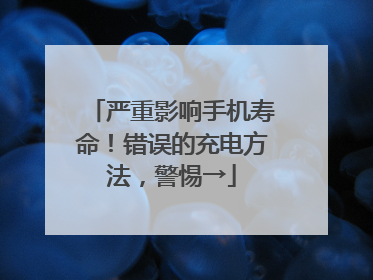 严重影响手机寿命！错误的充电方法，警惕→