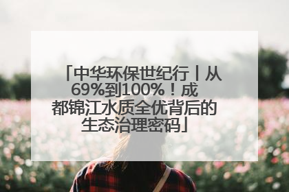 中华环保世纪行丨从69%到100%！成都锦江水质全优背后的生态治理密码