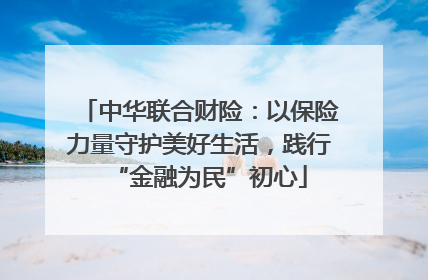 中华联合财险：以保险力量守护美好生活，践行“金融为民”初心