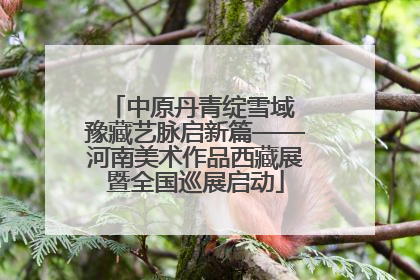 中原丹青绽雪域 豫藏艺脉启新篇——河南美术作品西藏展暨全国巡展启动