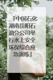 中国石化湖南岳阳石油分公司举行水上安全环保综合应急演练