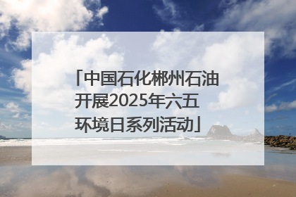 中国石化郴州石油开展2025年六五环境日系列活动