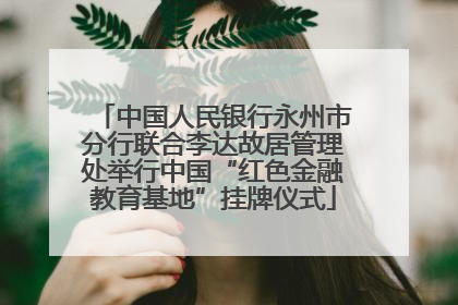 中国人民银行永州市分行联合李达故居管理处举行中国“红色金融教育基地”挂牌仪式
