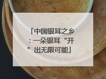 中国银耳之乡：一朵银耳“开”出无限可能