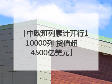 中欧班列累计开行110000列 货值超4500亿美元