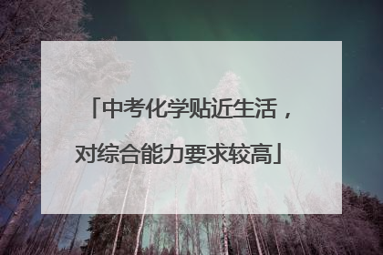 中考化学贴近生活，对综合能力要求较高