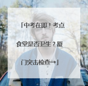 中考在即！考点食堂是否卫生？厦门突击检查→