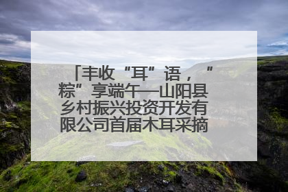 丰收“耳”语，“粽”享端午—山阳县乡村振兴投资开发有限公司首届木耳采摘活动盛大启幕