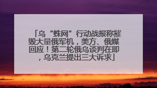 乌“蛛网”行动战报称摧毁大量俄军机，美方、俄媒回应！第二轮俄乌谈判在即，乌克兰提出三大诉求