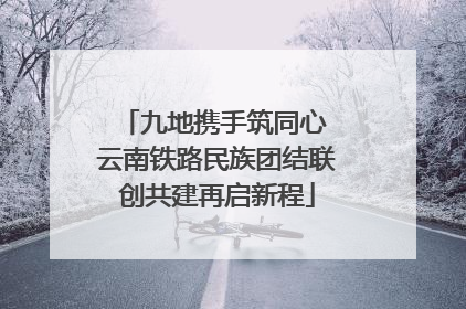 九地携手筑同心 云南铁路民族团结联创共建再启新程