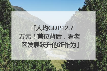 人均GDP12.7万元！首位背后，看老区发展跃升的新作为