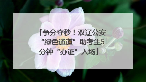 争分夺秒！双辽公安“绿色通道”助考生5分钟“办证”入场