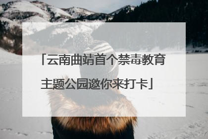 云南曲靖首个禁毒教育主题公园邀你来打卡