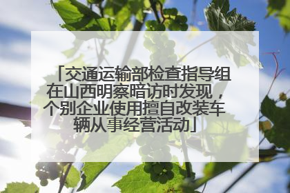 交通运输部检查指导组在山西明察暗访时发现，个别企业使用擅自改装车辆从事经营活动