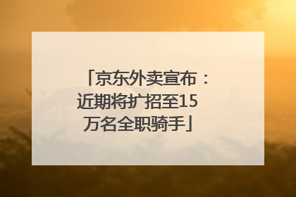 京东外卖宣布：近期将扩招至15万名全职骑手