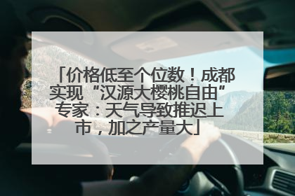 价格低至个位数！成都实现“汉源大樱桃自由” 专家：天气导致推迟上市，加之产量大