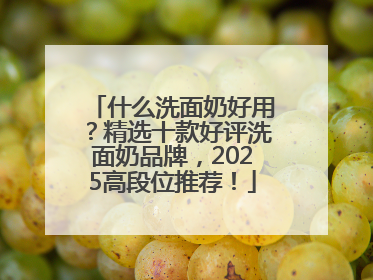 什么洗面奶好用？精选十款好评洗面奶品牌，2025高段位推荐！