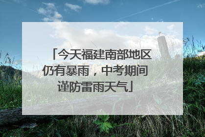 今天福建南部地区仍有暴雨，中考期间谨防雷雨天气