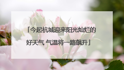 今起杭城迎来阳光灿烂的好天气 气温将一路飙升