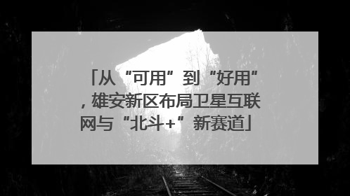 从“可用”到“好用”，雄安新区布局卫星互联网与“北斗+”新赛道