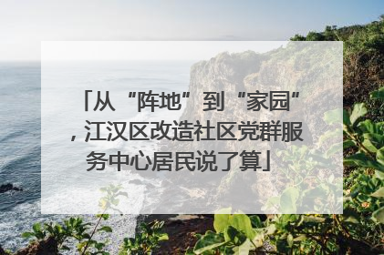 从“阵地”到“家园”，江汉区改造社区党群服务中心居民说了算