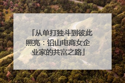 从单打独斗到彼此照亮：铅山电商女企业家的共富之路