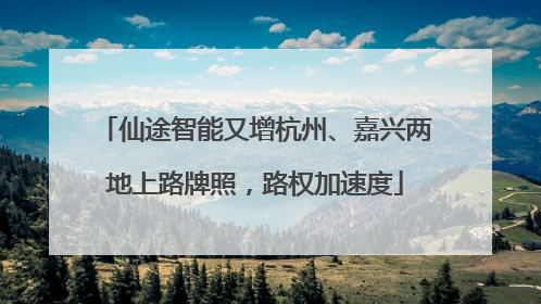 仙途智能又增杭州、嘉兴两地上路牌照，路权加速度