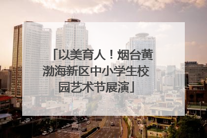 以美育人！烟台黄渤海新区中小学生校园艺术节展演