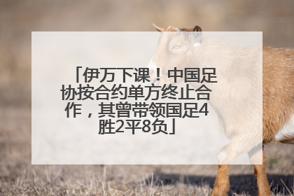 伊万下课！中国足协按合约单方终止合作，其曾带领国足4胜2平8负
