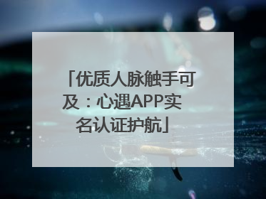 优质人脉触手可及：心遇APP实名认证护航