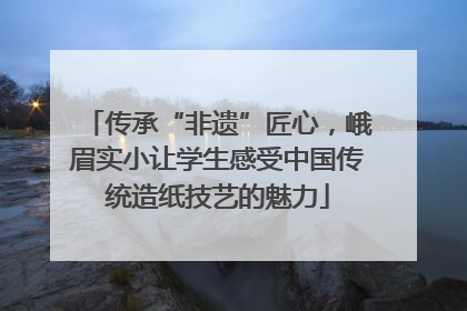 传承“非遗”匠心，峨眉实小让学生感受中国传统造纸技艺的魅力