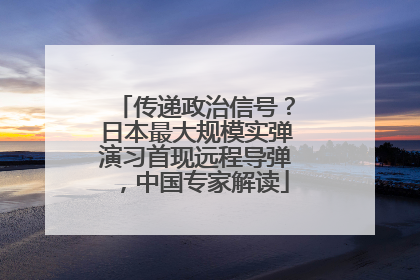 传递政治信号？日本最大规模实弹演习首现远程导弹，中国专家解读