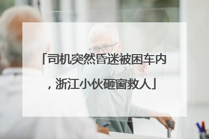 司机突然昏迷被困车内，浙江小伙砸窗救人